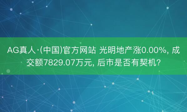 AG真人·(中国)官方网站 光明地产涨0.00%， 成交额7829.07万元， 后市是否有契机?