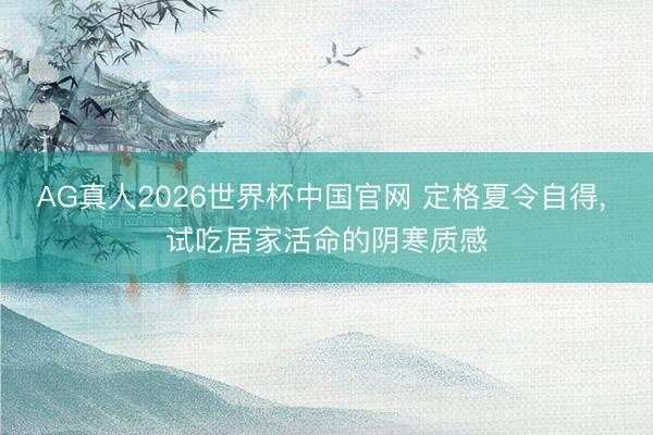 AG真人2026世界杯中国官网 定格夏令自得， 试吃居家活命的阴寒质感