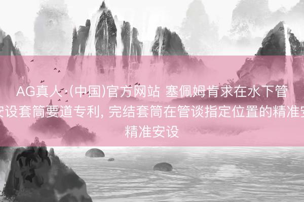 AG真人·(中国)官方网站 塞佩姆肯求在水下管谈安设套筒要道专利， 完结套筒在管谈指定位置的精准安设