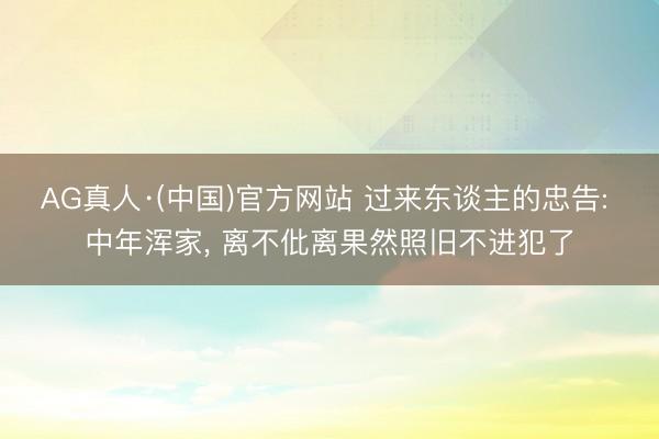 AG真人·(中国)官方网站 过来东谈主的忠告: 中年浑家， 离不仳离果然照旧不进犯了