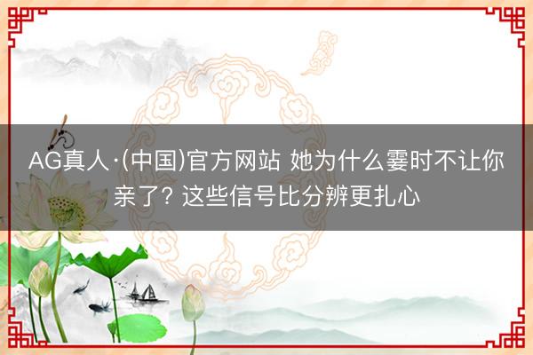 AG真人·(中国)官方网站 她为什么霎时不让你亲了? 这些信号比分辨更扎心
