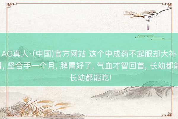 AG真人·(中国)官方网站 这个中成药不起眼却大补脾胃， 坚合手一个月， 脾胃好了， 气血才智回首， 长幼都能吃!