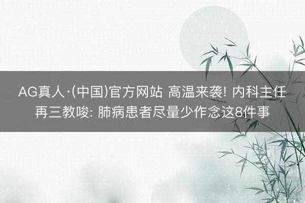 AG真人·(中国)官方网站 高温来袭! 内科主任再三教唆: 肺病患者尽量少作念这8件事