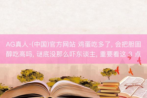 AG真人·(中国)官方网站 鸡蛋吃多了， 会把胆固醇吃高吗， 谜底没那么吓东谈主， 重要看这 3 点