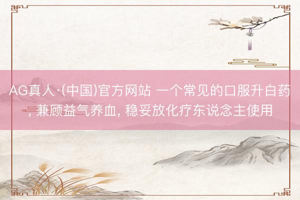 AG真人·(中国)官方网站 一个常见的口服升白药， 兼顾益气养血， 稳妥放化疗东说念主使用