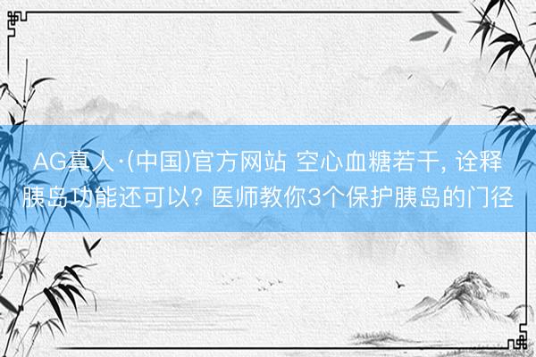 AG真人·(中国)官方网站 空心血糖若干， 诠释胰岛功能还可以? 医师教你3个保护胰岛的门径