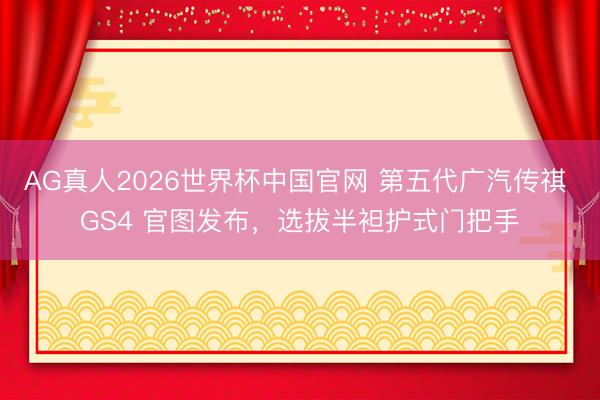 AG真人2026世界杯中国官网 第五代广汽传祺 GS4 官图发布,选拔半袒护式门把手