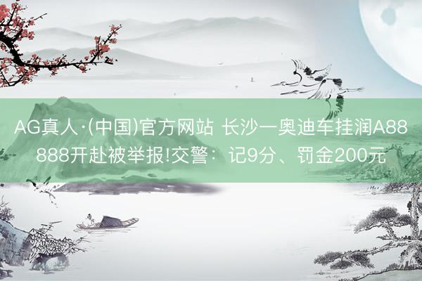 AG真人·(中国)官方网站 长沙一奥迪车挂润A88888开赴被举报!交警:记9分、罚金200元