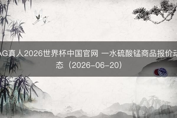 AG真人2026世界杯中国官网 一水硫酸锰商品报价动态(2026-06-20)