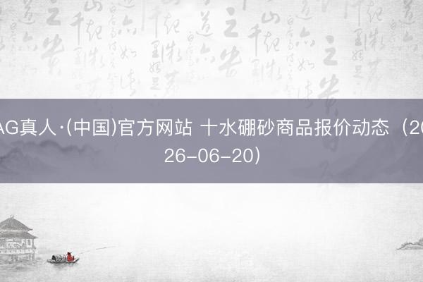 AG真人·(中国)官方网站 十水硼砂商品报价动态(2026-06-20)