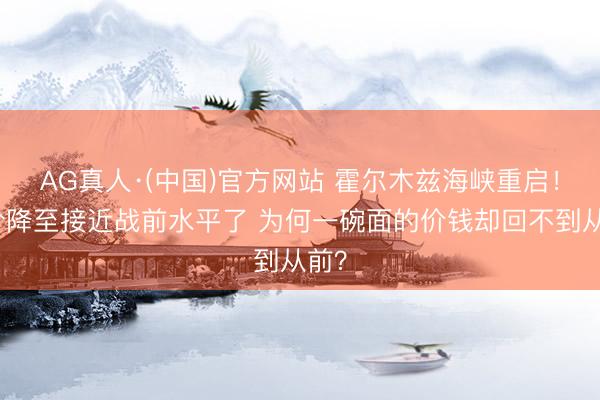 AG真人·(中国)官方网站 霍尔木兹海峡重启！油价降至接近战前水平了 为何一碗面的价钱却回不到从前？