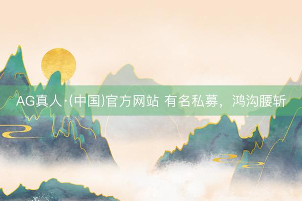AG真人·(中国)官方网站 有名私募,鸿沟腰斩